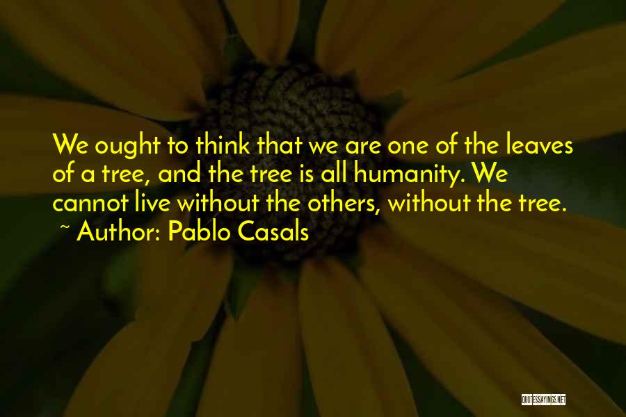 Pablo Casals Quotes: We Ought To Think That We Are One Of The Leaves Of A Tree, And The Tree Is All Humanity.