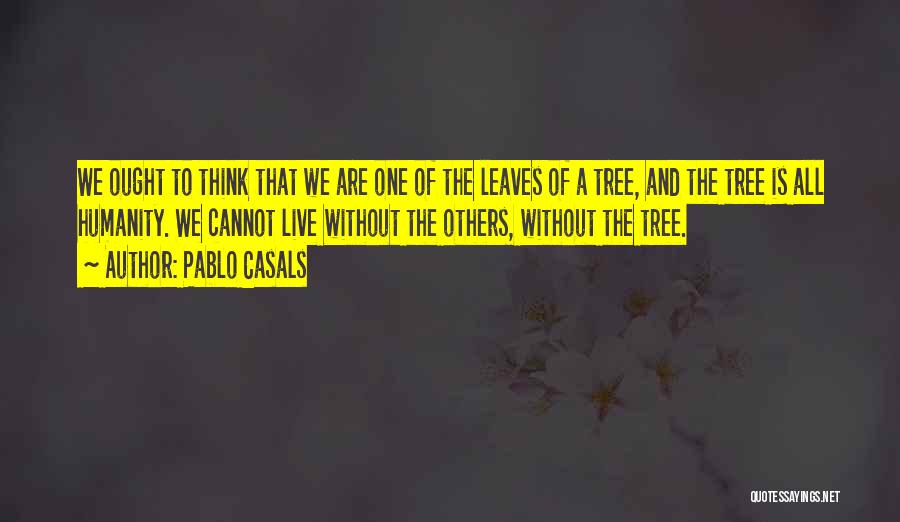 Pablo Casals Quotes: We Ought To Think That We Are One Of The Leaves Of A Tree, And The Tree Is All Humanity.