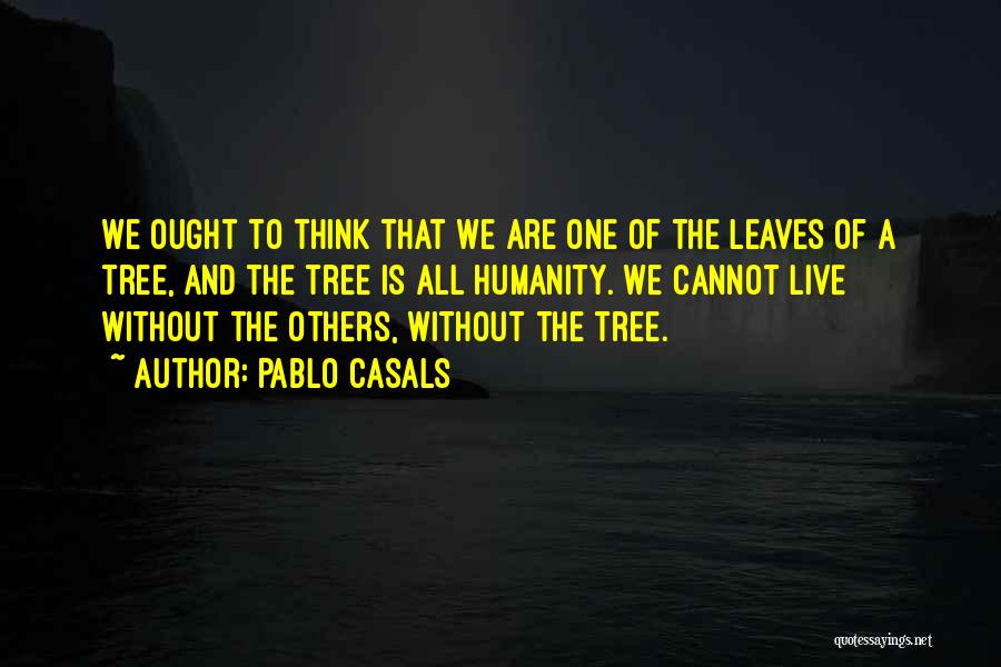 Pablo Casals Quotes: We Ought To Think That We Are One Of The Leaves Of A Tree, And The Tree Is All Humanity.