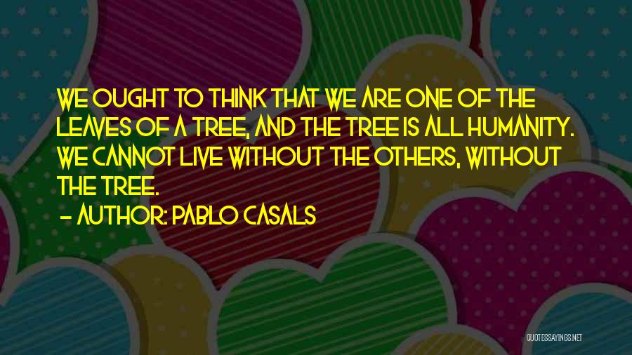 Pablo Casals Quotes: We Ought To Think That We Are One Of The Leaves Of A Tree, And The Tree Is All Humanity.