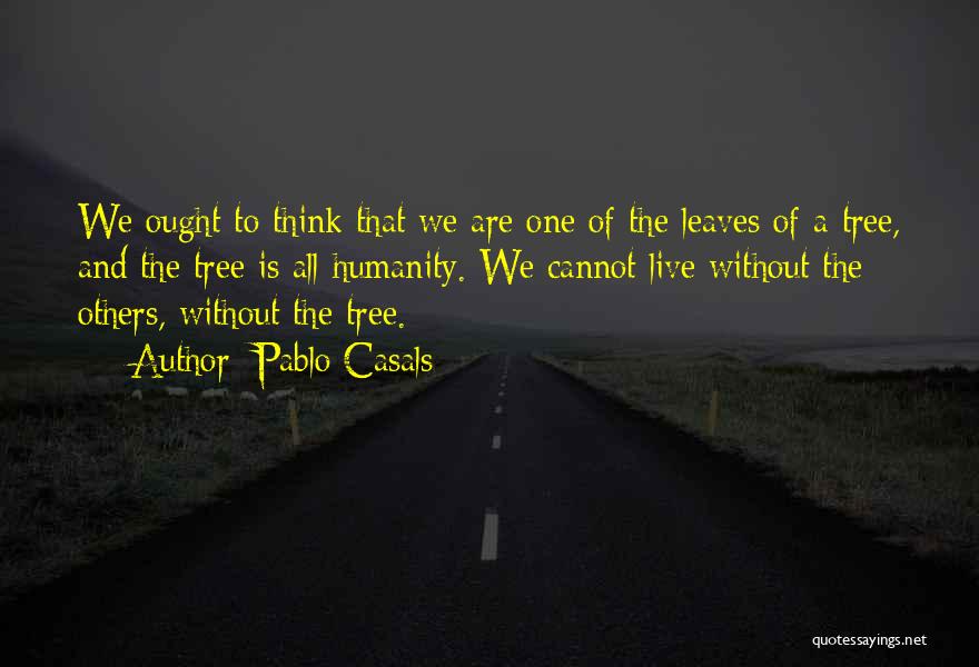 Pablo Casals Quotes: We Ought To Think That We Are One Of The Leaves Of A Tree, And The Tree Is All Humanity.