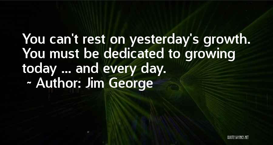 Jim George Quotes: You Can't Rest On Yesterday's Growth. You Must Be Dedicated To Growing Today ... And Every Day.
