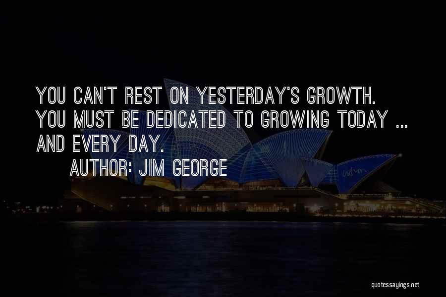 Jim George Quotes: You Can't Rest On Yesterday's Growth. You Must Be Dedicated To Growing Today ... And Every Day.