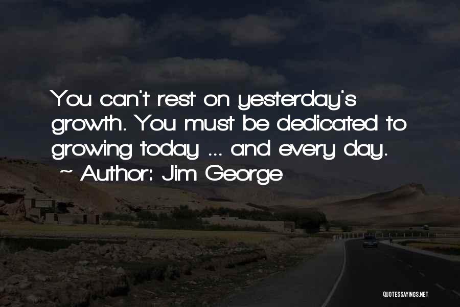 Jim George Quotes: You Can't Rest On Yesterday's Growth. You Must Be Dedicated To Growing Today ... And Every Day.