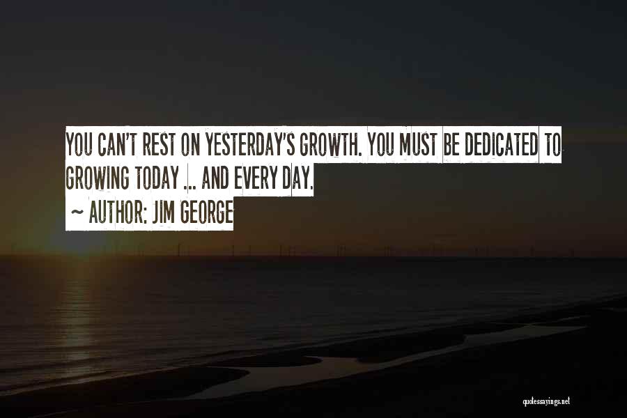 Jim George Quotes: You Can't Rest On Yesterday's Growth. You Must Be Dedicated To Growing Today ... And Every Day.