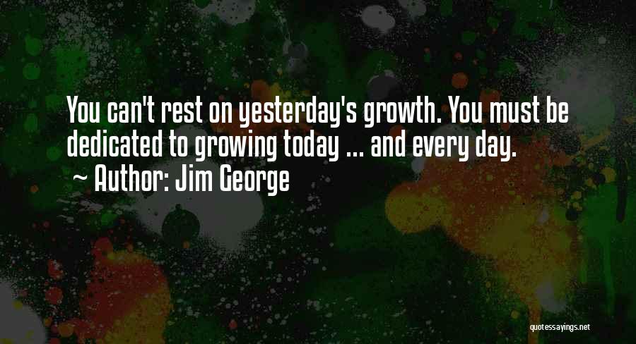 Jim George Quotes: You Can't Rest On Yesterday's Growth. You Must Be Dedicated To Growing Today ... And Every Day.