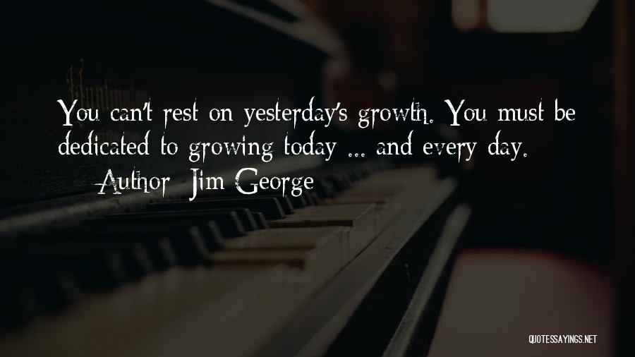 Jim George Quotes: You Can't Rest On Yesterday's Growth. You Must Be Dedicated To Growing Today ... And Every Day.