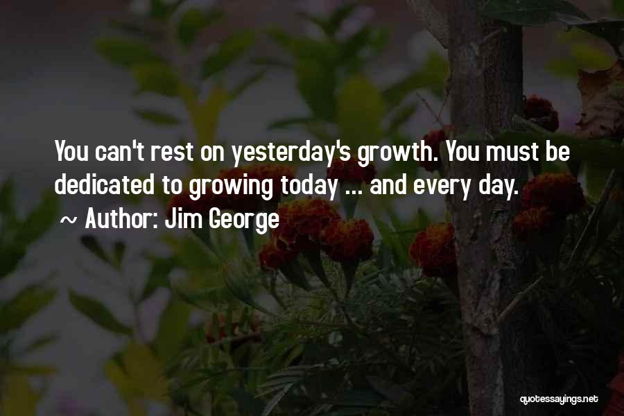 Jim George Quotes: You Can't Rest On Yesterday's Growth. You Must Be Dedicated To Growing Today ... And Every Day.