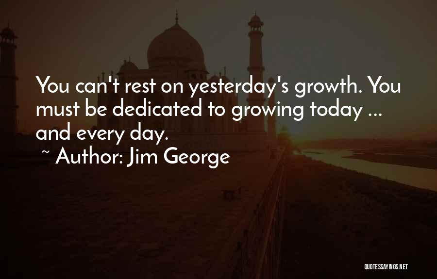 Jim George Quotes: You Can't Rest On Yesterday's Growth. You Must Be Dedicated To Growing Today ... And Every Day.