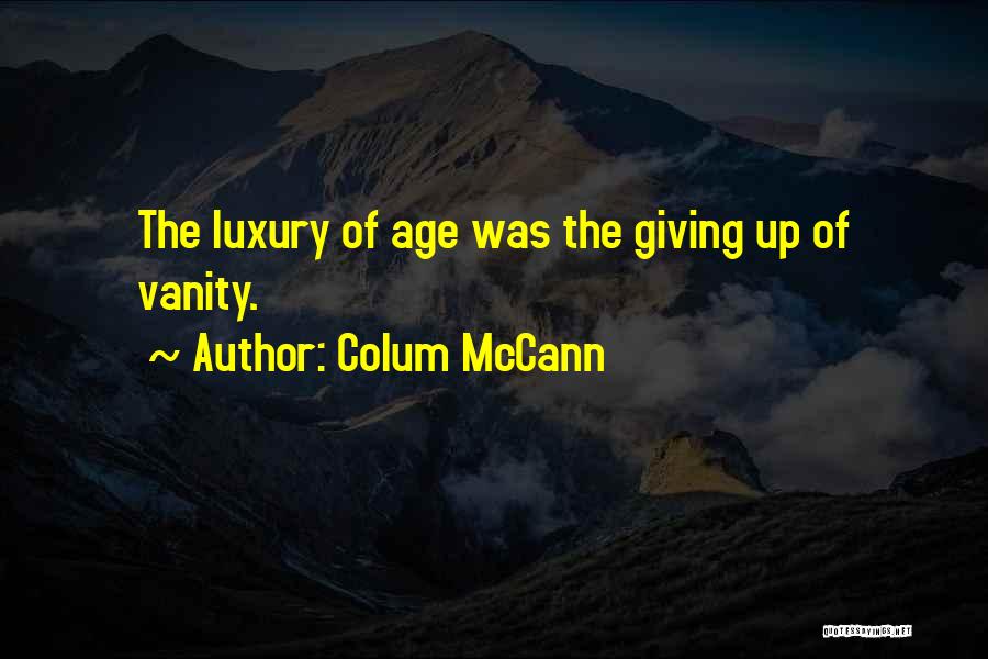 Colum McCann Quotes: The Luxury Of Age Was The Giving Up Of Vanity.