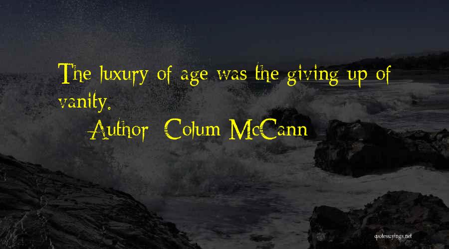 Colum McCann Quotes: The Luxury Of Age Was The Giving Up Of Vanity.