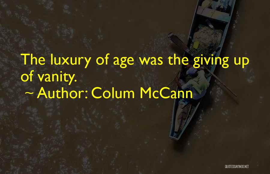 Colum McCann Quotes: The Luxury Of Age Was The Giving Up Of Vanity.