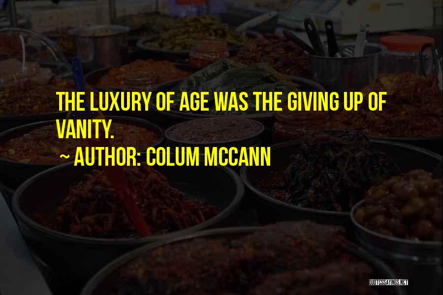 Colum McCann Quotes: The Luxury Of Age Was The Giving Up Of Vanity.