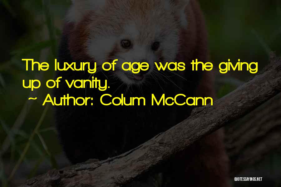 Colum McCann Quotes: The Luxury Of Age Was The Giving Up Of Vanity.