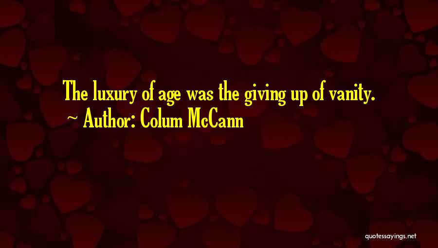 Colum McCann Quotes: The Luxury Of Age Was The Giving Up Of Vanity.