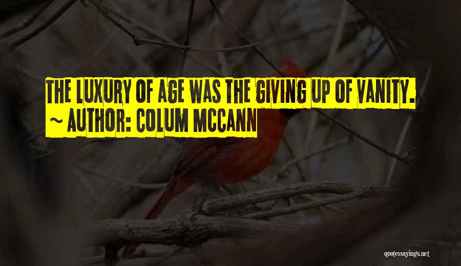 Colum McCann Quotes: The Luxury Of Age Was The Giving Up Of Vanity.