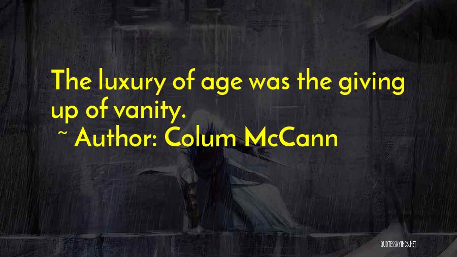 Colum McCann Quotes: The Luxury Of Age Was The Giving Up Of Vanity.