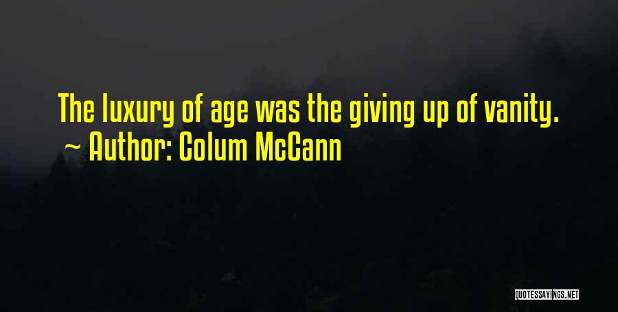 Colum McCann Quotes: The Luxury Of Age Was The Giving Up Of Vanity.