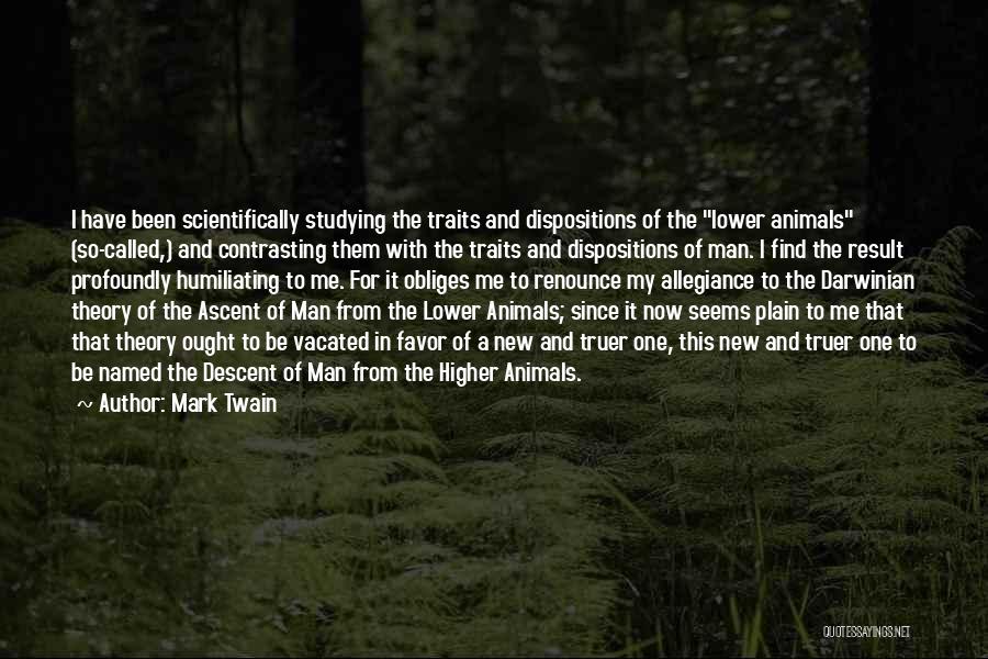 Mark Twain Quotes: I Have Been Scientifically Studying The Traits And Dispositions Of The Lower Animals (so-called,) And Contrasting Them With The Traits