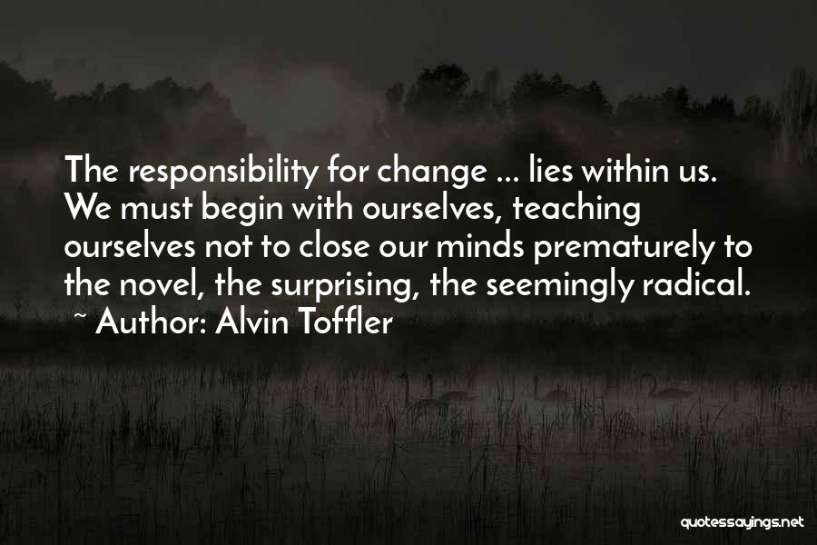 Alvin Toffler Quotes: The Responsibility For Change ... Lies Within Us. We Must Begin With Ourselves, Teaching Ourselves Not To Close Our Minds