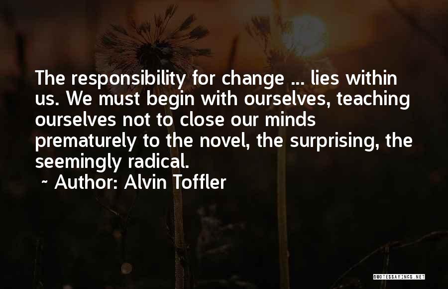 Alvin Toffler Quotes: The Responsibility For Change ... Lies Within Us. We Must Begin With Ourselves, Teaching Ourselves Not To Close Our Minds