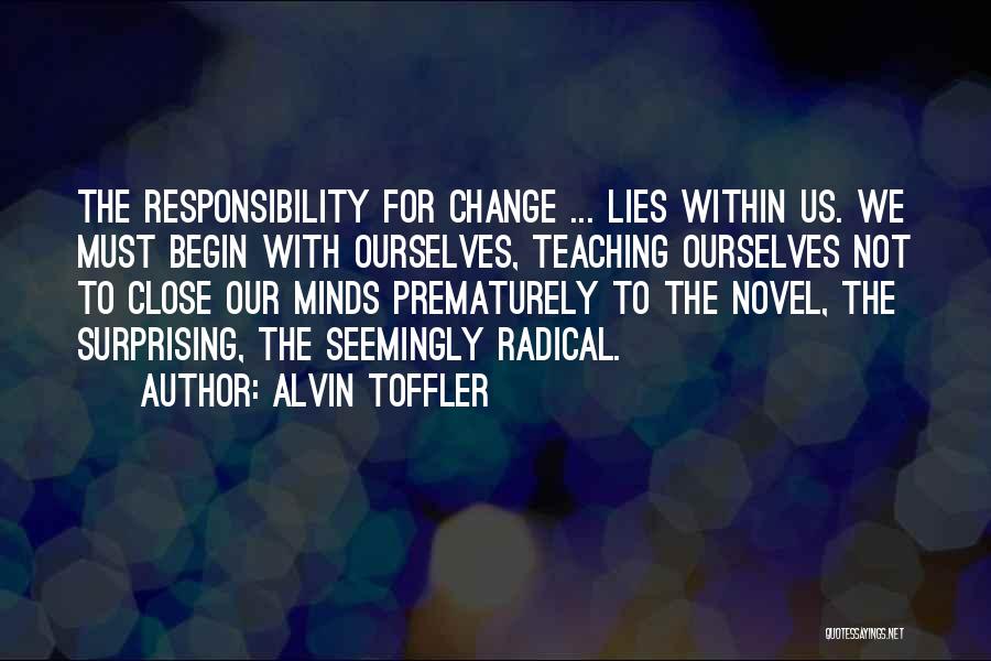 Alvin Toffler Quotes: The Responsibility For Change ... Lies Within Us. We Must Begin With Ourselves, Teaching Ourselves Not To Close Our Minds