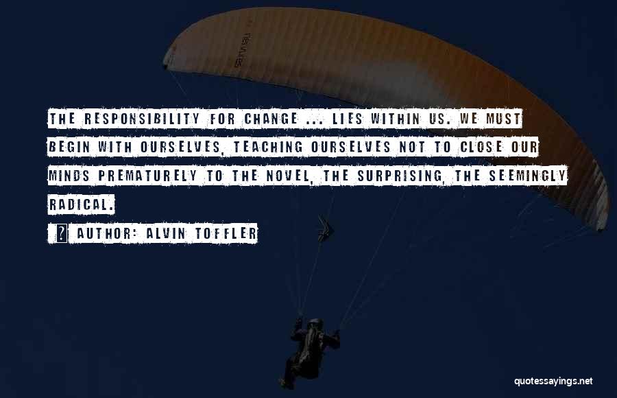 Alvin Toffler Quotes: The Responsibility For Change ... Lies Within Us. We Must Begin With Ourselves, Teaching Ourselves Not To Close Our Minds