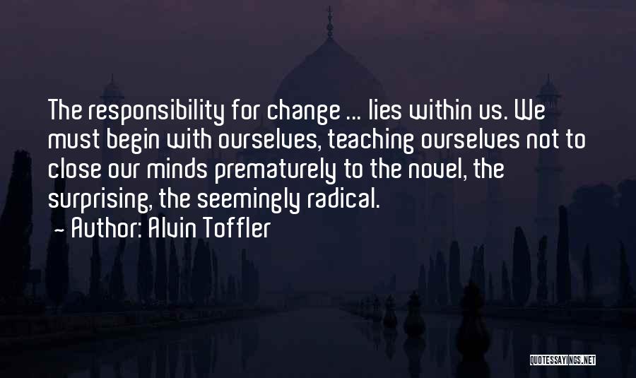 Alvin Toffler Quotes: The Responsibility For Change ... Lies Within Us. We Must Begin With Ourselves, Teaching Ourselves Not To Close Our Minds