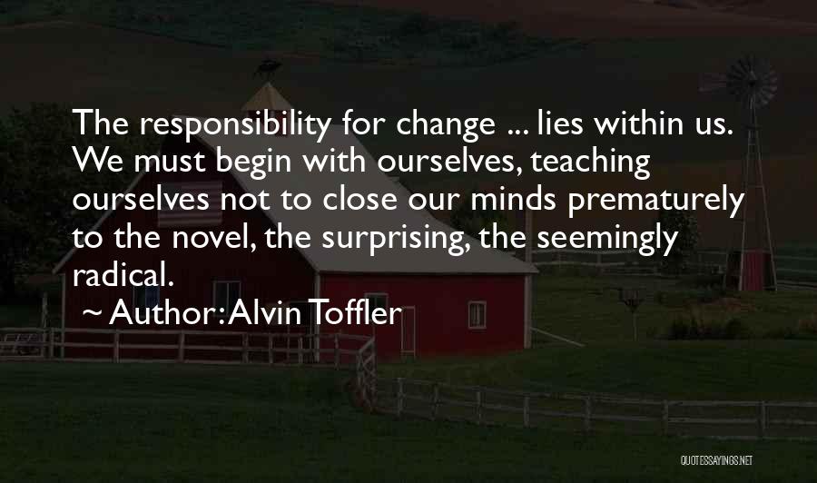 Alvin Toffler Quotes: The Responsibility For Change ... Lies Within Us. We Must Begin With Ourselves, Teaching Ourselves Not To Close Our Minds