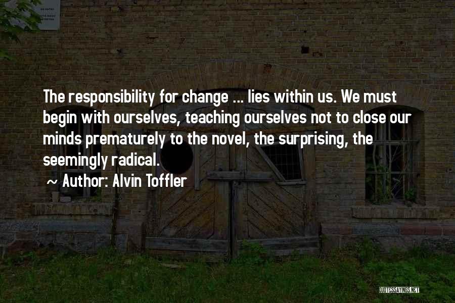 Alvin Toffler Quotes: The Responsibility For Change ... Lies Within Us. We Must Begin With Ourselves, Teaching Ourselves Not To Close Our Minds