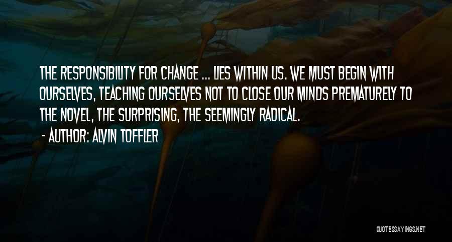 Alvin Toffler Quotes: The Responsibility For Change ... Lies Within Us. We Must Begin With Ourselves, Teaching Ourselves Not To Close Our Minds