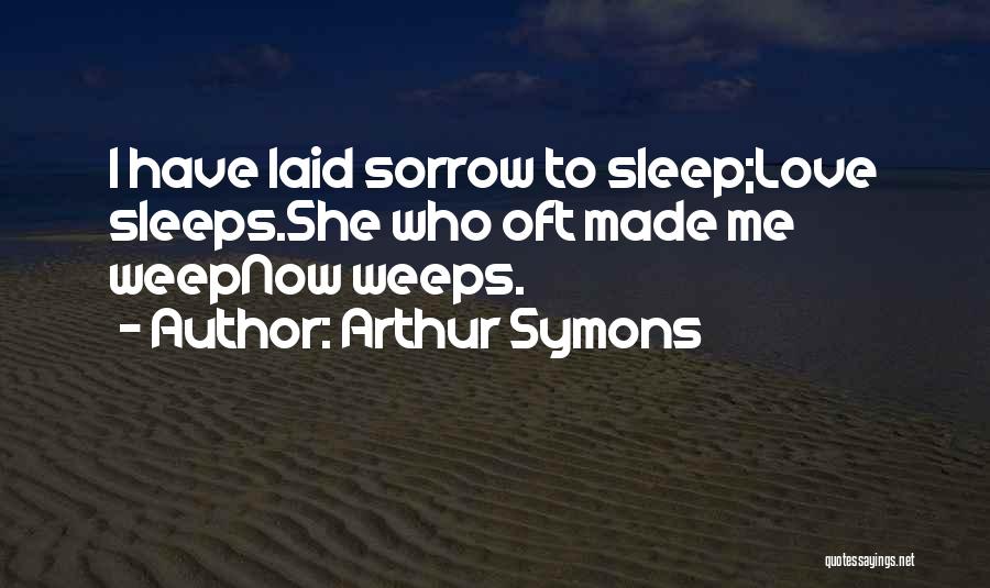 Arthur Symons Quotes: I Have Laid Sorrow To Sleep;love Sleeps.she Who Oft Made Me Weepnow Weeps.