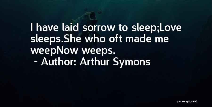 Arthur Symons Quotes: I Have Laid Sorrow To Sleep;love Sleeps.she Who Oft Made Me Weepnow Weeps.