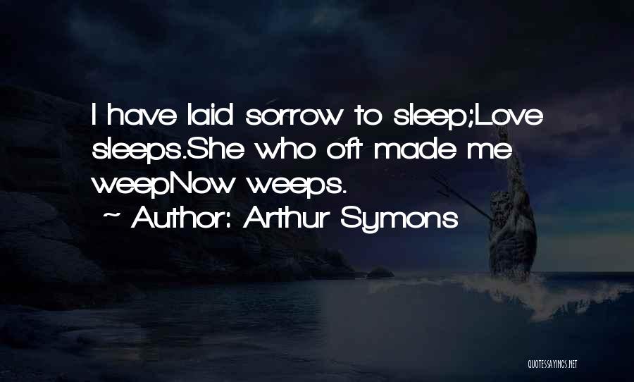 Arthur Symons Quotes: I Have Laid Sorrow To Sleep;love Sleeps.she Who Oft Made Me Weepnow Weeps.