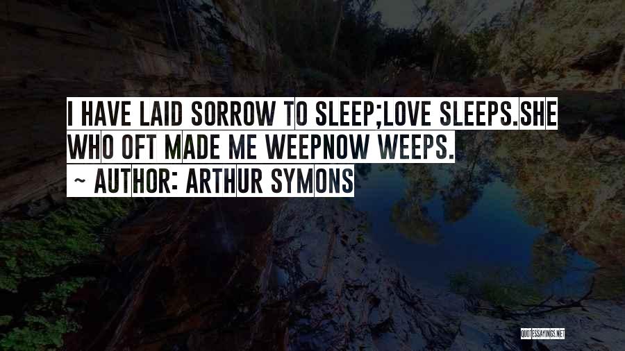 Arthur Symons Quotes: I Have Laid Sorrow To Sleep;love Sleeps.she Who Oft Made Me Weepnow Weeps.