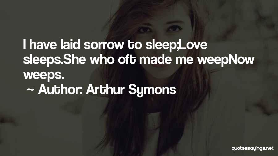 Arthur Symons Quotes: I Have Laid Sorrow To Sleep;love Sleeps.she Who Oft Made Me Weepnow Weeps.