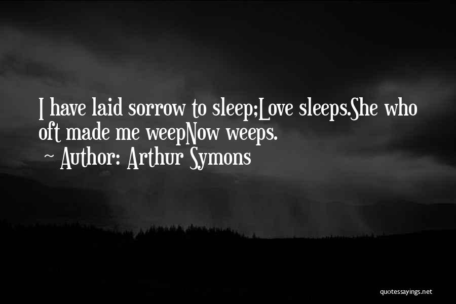 Arthur Symons Quotes: I Have Laid Sorrow To Sleep;love Sleeps.she Who Oft Made Me Weepnow Weeps.