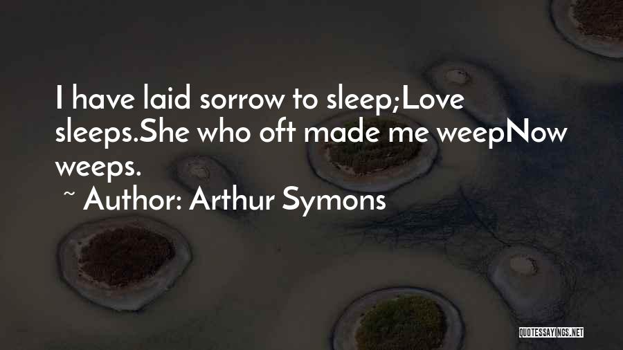 Arthur Symons Quotes: I Have Laid Sorrow To Sleep;love Sleeps.she Who Oft Made Me Weepnow Weeps.