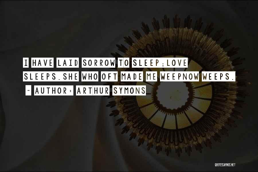 Arthur Symons Quotes: I Have Laid Sorrow To Sleep;love Sleeps.she Who Oft Made Me Weepnow Weeps.