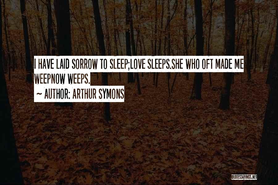 Arthur Symons Quotes: I Have Laid Sorrow To Sleep;love Sleeps.she Who Oft Made Me Weepnow Weeps.