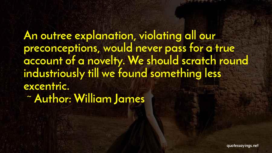 William James Quotes: An Outree Explanation, Violating All Our Preconceptions, Would Never Pass For A True Account Of A Novelty. We Should Scratch