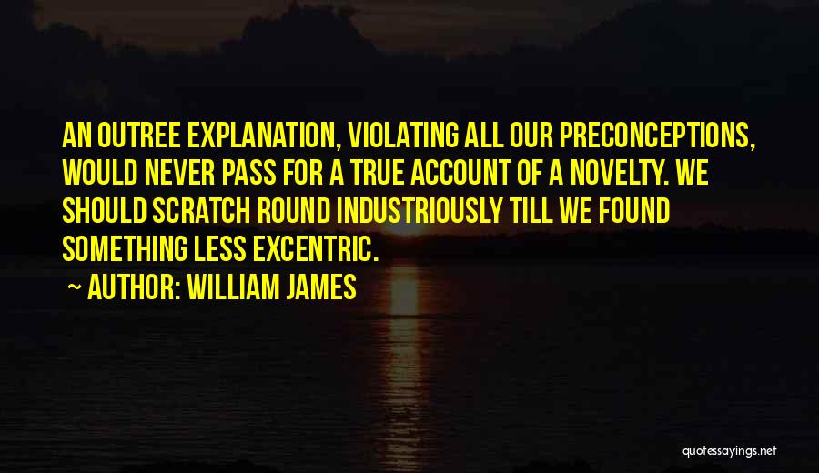 William James Quotes: An Outree Explanation, Violating All Our Preconceptions, Would Never Pass For A True Account Of A Novelty. We Should Scratch