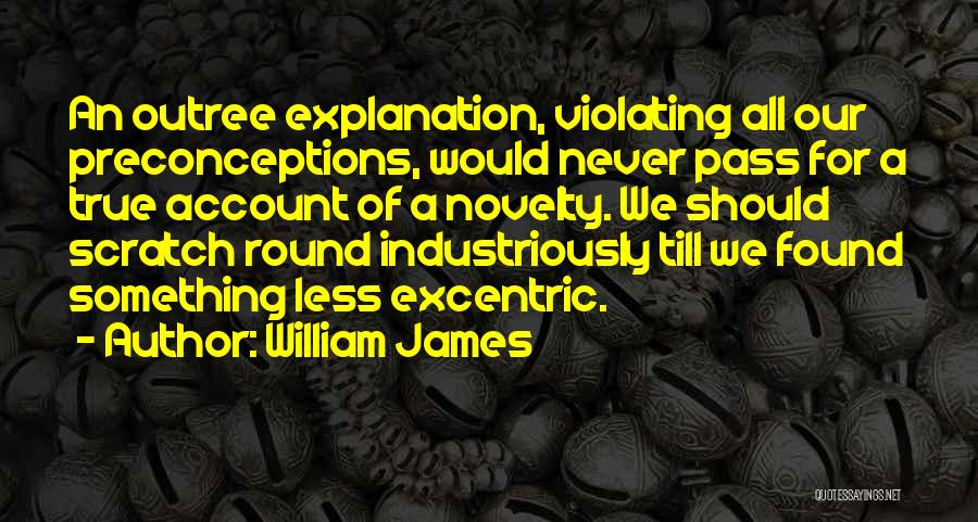 William James Quotes: An Outree Explanation, Violating All Our Preconceptions, Would Never Pass For A True Account Of A Novelty. We Should Scratch