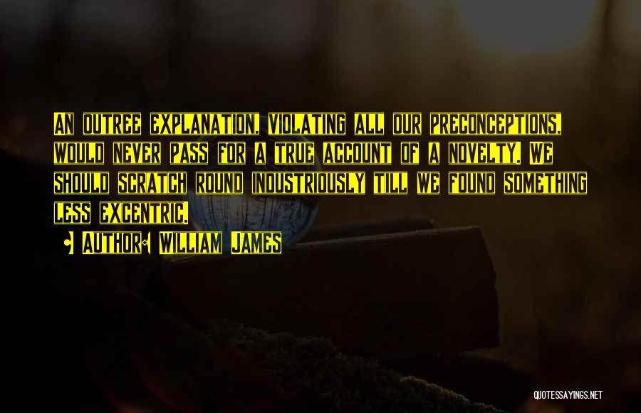 William James Quotes: An Outree Explanation, Violating All Our Preconceptions, Would Never Pass For A True Account Of A Novelty. We Should Scratch