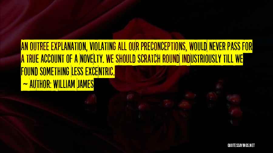 William James Quotes: An Outree Explanation, Violating All Our Preconceptions, Would Never Pass For A True Account Of A Novelty. We Should Scratch