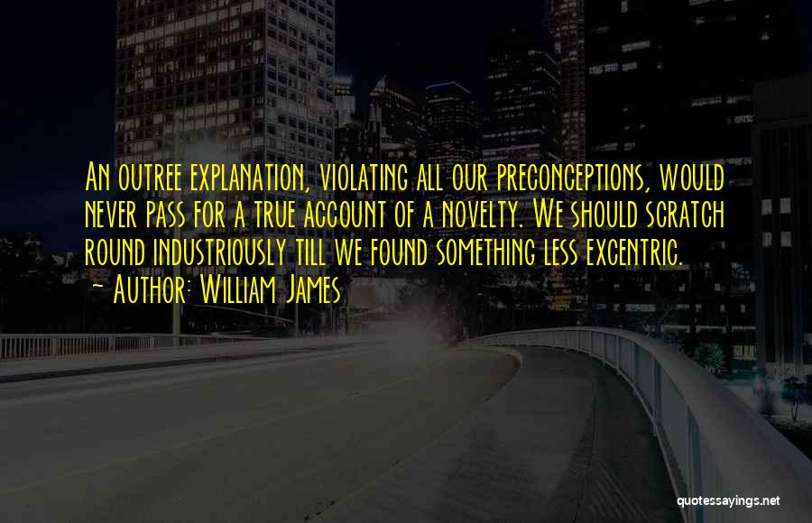 William James Quotes: An Outree Explanation, Violating All Our Preconceptions, Would Never Pass For A True Account Of A Novelty. We Should Scratch