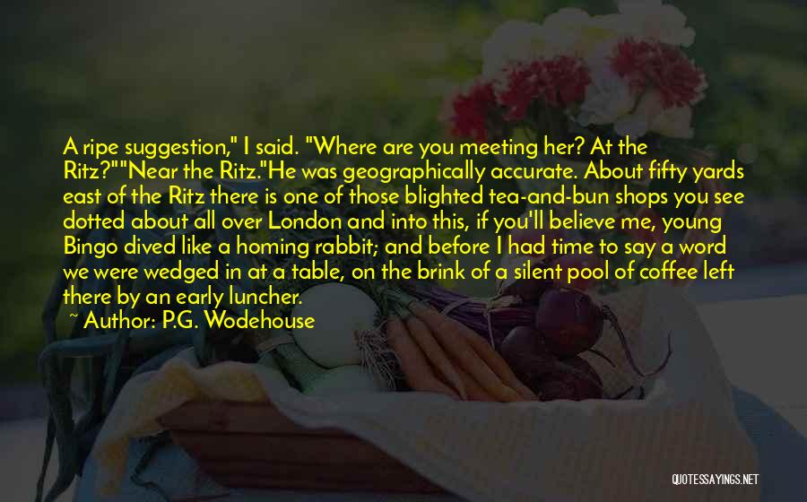 P.G. Wodehouse Quotes: A Ripe Suggestion, I Said. Where Are You Meeting Her? At The Ritz?near The Ritz.he Was Geographically Accurate. About Fifty