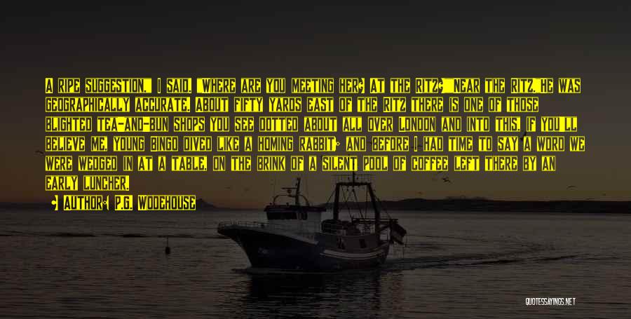 P.G. Wodehouse Quotes: A Ripe Suggestion, I Said. Where Are You Meeting Her? At The Ritz?near The Ritz.he Was Geographically Accurate. About Fifty