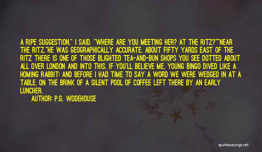 P.G. Wodehouse Quotes: A Ripe Suggestion, I Said. Where Are You Meeting Her? At The Ritz?near The Ritz.he Was Geographically Accurate. About Fifty