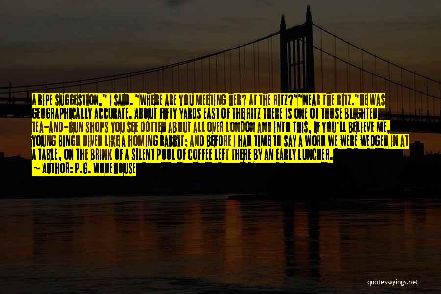 P.G. Wodehouse Quotes: A Ripe Suggestion, I Said. Where Are You Meeting Her? At The Ritz?near The Ritz.he Was Geographically Accurate. About Fifty